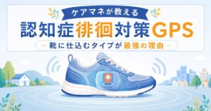 【ケアマネが教える】認知症徘徊対策GPS｜靴に仕込むタイプが最強の理由
