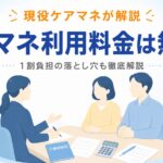 ケアマネージャーの利用料金は完全無料？現役ケアマネが徹底解説【1割負担の落とし穴も】
