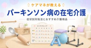 【ケアマネが教える】パーキンソン病の在宅介護｜家族が知っておきたい症状別対処法とおすすめ介護用品