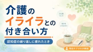 【現役ケアマネが解説】介護のイライラとの付き合い方｜認知症の繰り返しに疲れたとき
