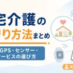 【現役ケアマネが解説】在宅介護の見守り方法まとめ｜カメラ・GPS・センサー・見守りサービスの選び方