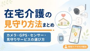 【現役ケアマネが解説】在宅介護の見守り方法まとめ｜カメラ・GPS・センサー・見守りサービスの選び方
