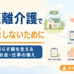 【現役ケアマネが解説】遠距離介護で後悔しないために｜離れて暮らす親を支える見守り・お金・仕事の備え