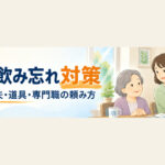 高齢の親の薬の飲み忘れ対策｜現役ケアマネが現場で見る原因3つと、続く工夫・道具・専門職の頼み方