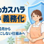 【現役ケアマネが解説】介護のカスハラ対策が2026年10月から義務化｜利用者・家族からの暴言と事業所に求められること